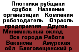 Плотники-рубщики срубов › Название организации ­ Компания-работодатель › Отрасль предприятия ­ Другое › Минимальный оклад ­ 1 - Все города Работа » Вакансии   . Амурская обл.,Благовещенский р-н